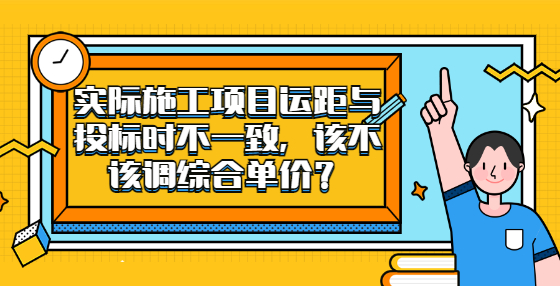 实际施工项目运距与投标时不一致，该不该调综合单价？
