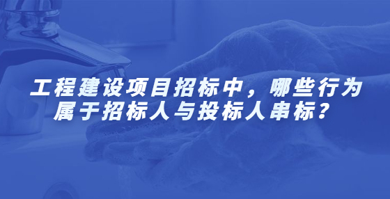 工程建设项目招标中，哪些行为属于招标人与投标人串标？