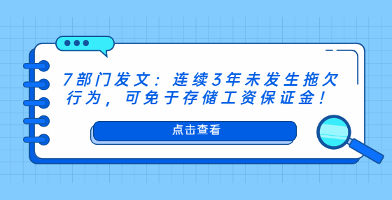 7部门发文：连续3年未发生拖欠行为，可免于存储工资保证金！