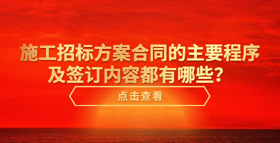 施工招标方案合同的主要程序及签订内容都有哪些？
