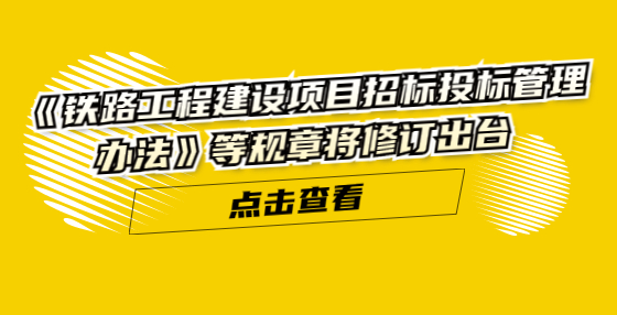 《铁路工程建设项目招标投标管理办法》等规章将修订出台