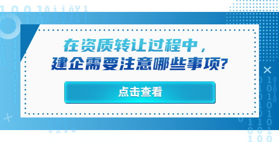 在资质转让过程中，建企需要注意哪些事项?