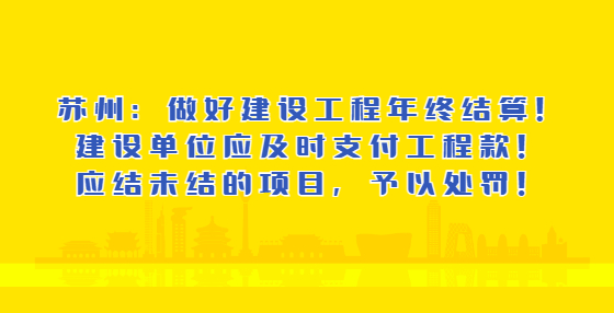 苏州：做好建设工程年终结算！建设单位应及时支付工程款！应结未结的项目，予以处罚！