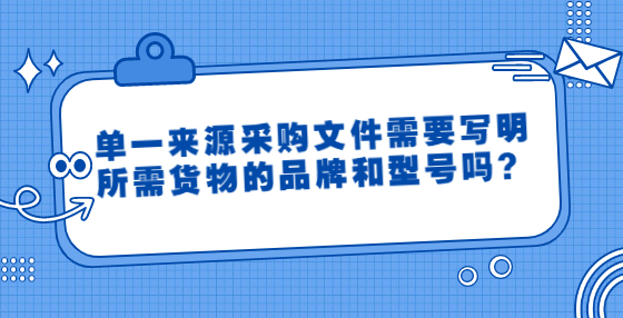 单一来源采购文件需要写明所需货物的品牌和型号吗？