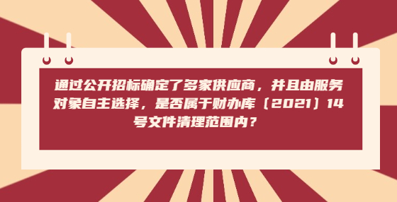 通过公开招标确定了多家供应商，并且由服务对象自主选择，是否属于财办库〔2021〕14号文件清理范围内？
