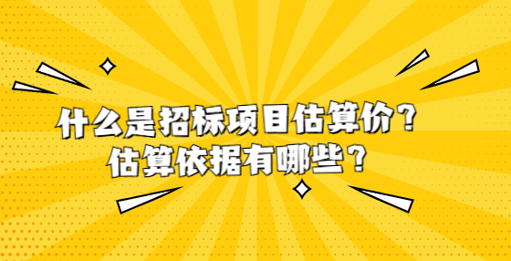 什么是招标项目估算价？估算依据有哪些？