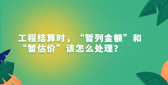 工程结算时，“暂列金额”和“暂估价”该怎么处理？
