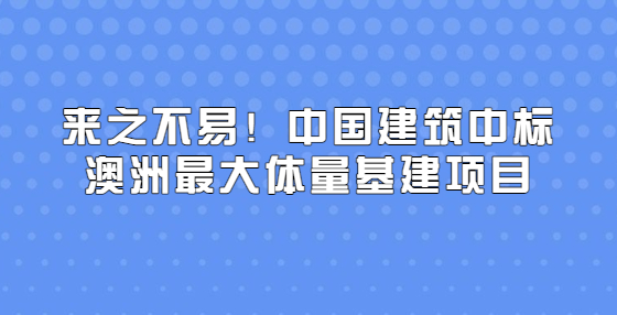 来之不易！中国建筑中标澳洲最大体量基建项目