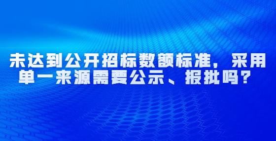 未达到公开招标数额标准，采用单一来源需要公示、报批吗？