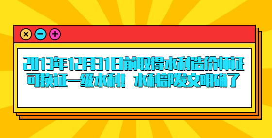 2013年12月31日前取得水利造价师证可换证一级水利！水利部发文明确了