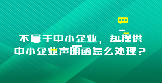 不属于中小企业，却提供中小企业声明函怎么处理？