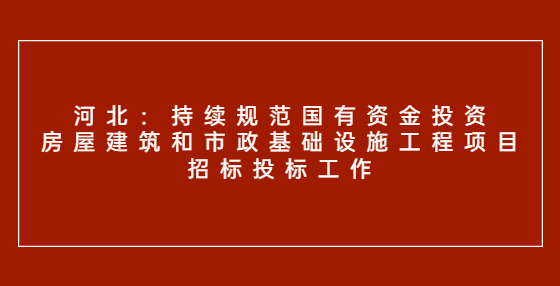 河北：持续规范国有资金投资房屋建筑和市政基础设施工程项目招标投标工作