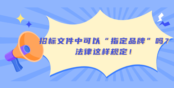 招标文件中可以“指定品牌”吗？法律这样规定！