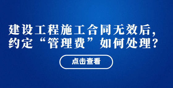  建设工程施工合同无效后，约定“管理费”如何处理？