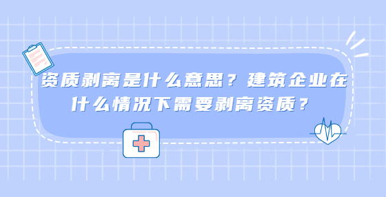 资质剥离是什么意思？建筑企业在什么情况下需要剥离资质？