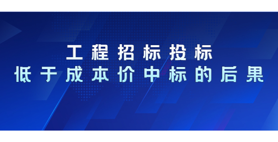 工程招标投标低于成本价中标的后果