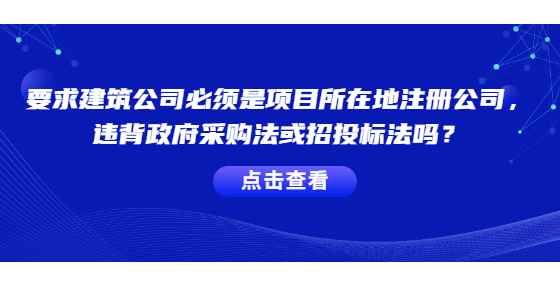 要求建筑公司必须是项目所在地注册的公司，违背政府采购法或招投标法吗？
