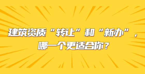 建筑资质“转让”和“新办”，哪一个更适合你？