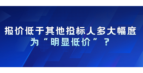 报价低于其他投标人多大幅度为“明显低价”？