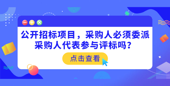 公开招标项目，采购人必须委派采购人代表参与评标吗？