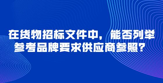 在货物招标文件中，能否列举参考品牌要求供应商参照？