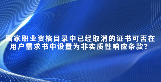 国家职业资格目录中已经取消的证书可否在用户需求书中设置为非实质性响应条款？