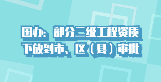 国办：部分二级工程资质下放到市、区（县）审批