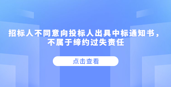 招标人不同意向投标人出具中标通知书，不属于缔约过失责任