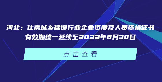 河北：住房城乡建设行业企业资质及人员资格证书有效期统一延续至2022年6月30日