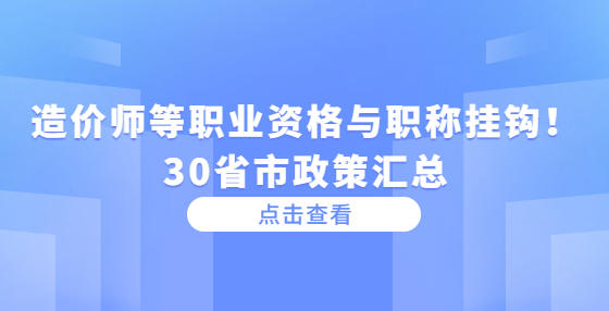 造价师等职业资格与职称挂钩！30省市政策汇总