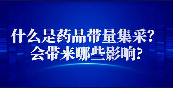 什么是药品带量集采？会带来哪些影响?