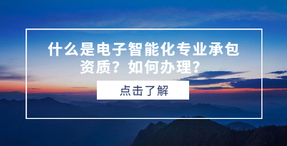 什么是电子智能化专业承包资质？如何办理？