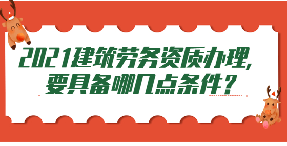 2021建筑劳务资质办理，要具备哪几点条件？