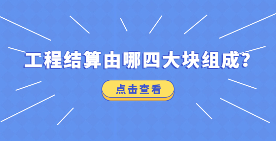 工程结算由哪四大块组成？