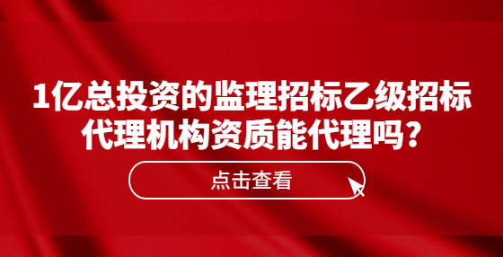 1亿总投资的监理招标乙级招标代理机构资质能代理吗?
