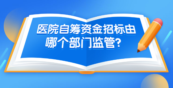 医院自筹资金招标由哪个部门监管？是否有相关制度？
