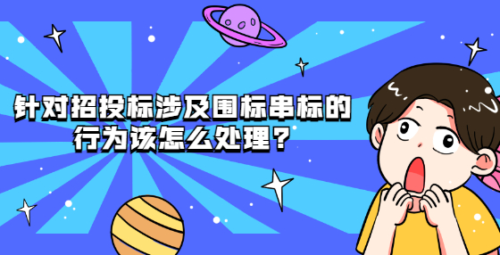 针对招投标涉及围标串标的行为该怎么处理?