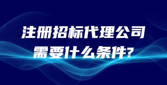 注册招标代理公司需要什么条件?