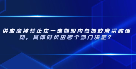 供应商被禁止在一定期限内参加政府采购活动，具体时长由哪个部门决定？