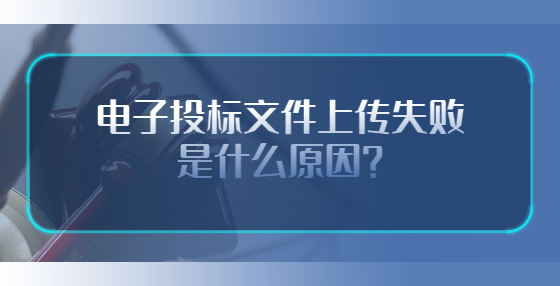 电子投标文件上传失败是什么原因？
