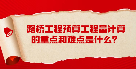 路桥工程预算工程量计算的重点和难点是什么？