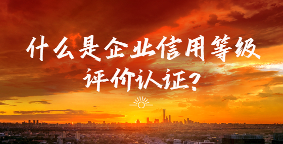 什么是企业信用等级评价认证?