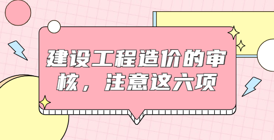 建设工程造价的审核，注意这六项