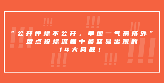 “公开评标不公开，串通一气搞排外”，盘点投标流程中最容易出现的14大问题！