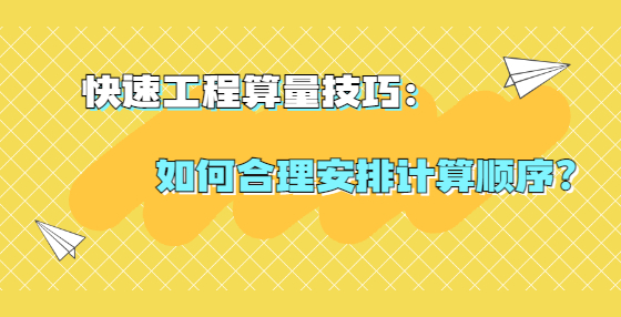 快速工程算量技巧：如何合理安排计算顺序？
