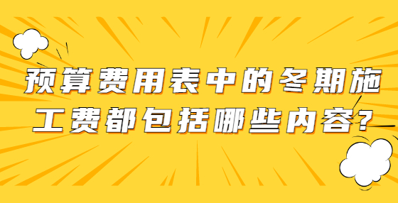 预算费用表中的冬期施工费都包括哪些内容?