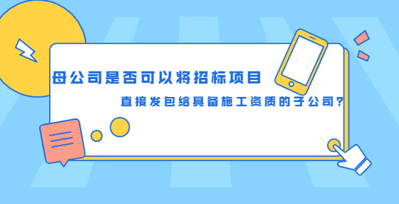 母公司是否可以将招标项目直接发包给具备施工资质的子公司？