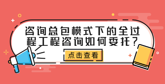 咨询总包模式下的全过程工程咨询如何委托？