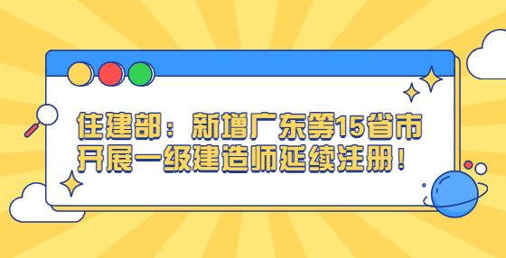 住建部：新增广东等15省市开展一级建造师延续注册！