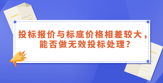投标报价与标底价格相差较大，能否做无效投标处理?